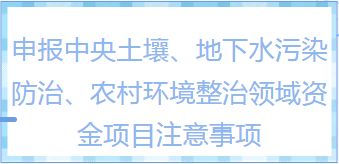 知识干货|申报中央土壤、地下水污染防治、农村环境整治领域资金项目有哪些注意事项